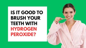 Is It Good To Brush Your Teeth With Hydrogen Peroxide?